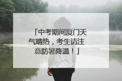 中考期间厦门天气晴热，考生请注意防暑降温！