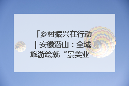 乡村振兴在行动｜安徽潜山：全域旅游绘就“景美业兴民富”新画卷