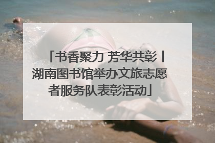 书香聚力 芳华共彰丨湖南图书馆举办文旅志愿者服务队表彰活动