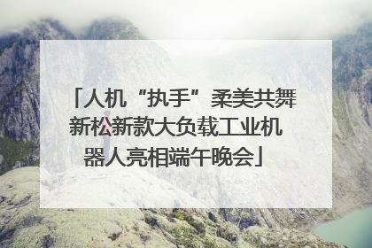 人机“执手”柔美共舞 新松新款大负载工业机器人亮相端午晚会
