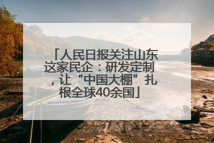 人民日报关注山东这家民企：研发定制，让“中国大棚”扎根全球40余国