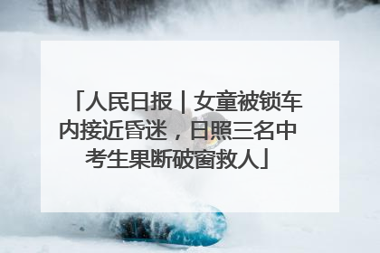 人民日报｜女童被锁车内接近昏迷，日照三名中考生果断破窗救人