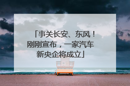 事关长安、东风！刚刚宣布，一家汽车新央企将成立
