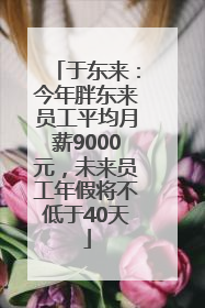 于东来：今年胖东来员工平均月薪9000元，未来员工年假将不低于40天