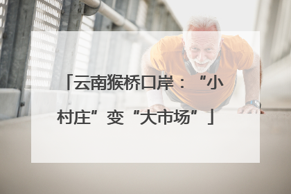 云南猴桥口岸：“小村庄”变“大市场”