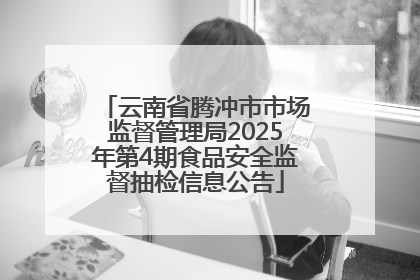 云南省腾冲市市场监督管理局2025年第4期食品安全监督抽检信息公告