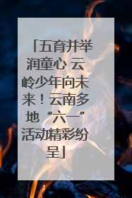 五育并举润童心 云岭少年向未来！云南多地“六一”活动精彩纷呈