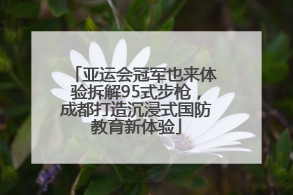 亚运会冠军也来体验拆解95式步枪，成都打造沉浸式国防教育新体验