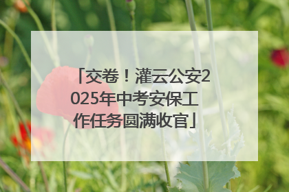 交卷！灌云公安2025年中考安保工作任务圆满收官