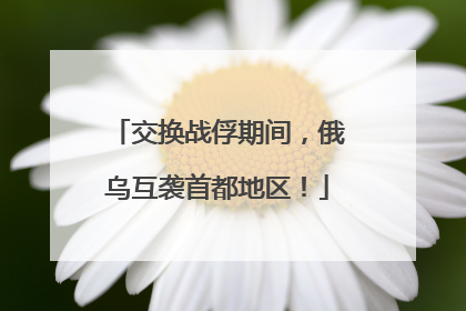 交换战俘期间，俄乌互袭首都地区！