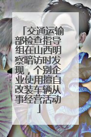 交通运输部检查指导组在山西明察暗访时发现，个别企业使用擅自改装车辆从事经营活动