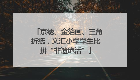 京绣、金箔画、三角折纸，文汇小学学生比拼“非遗绝活”