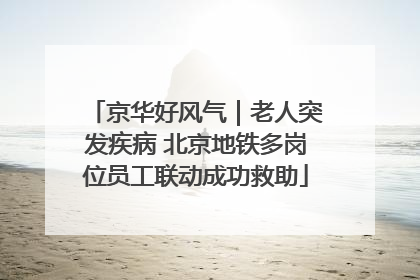 京华好风气｜老人突发疾病 北京地铁多岗位员工联动成功救助