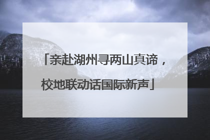 亲赴湖州寻两山真谛，校地联动话国际新声