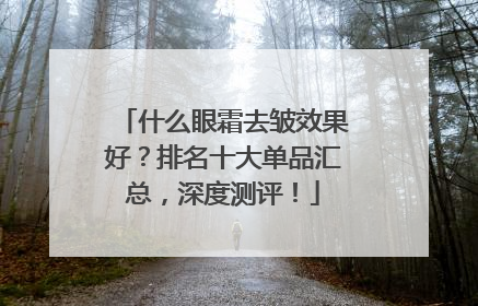 什么眼霜去皱效果好？排名十大单品汇总，深度测评！