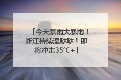 今天暴雨大暴雨！浙江持续湿哒哒！即将冲击35℃+