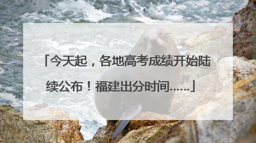 今天起，各地高考成绩开始陆续公布！福建出分时间……
