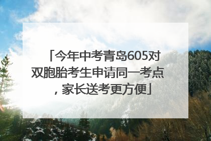 今年中考青岛605对双胞胎考生申请同一考点，家长送考更方便