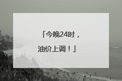 今晚24时，油价上调！