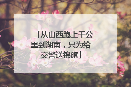 从山西跑上千公里到湖南，只为给交警送锦旗