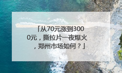 从70元涨到3000元，撕拉片一夜爆火，郑州市场如何？
