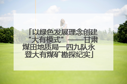 以绿色发展理念创建“大有模式”——甘肃煤田地质局一四九队永登大有煤矿勘探纪实