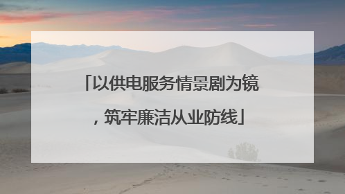 以供电服务情景剧为镜，筑牢廉洁从业防线