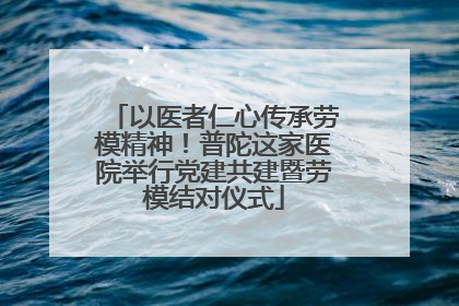 以医者仁心传承劳模精神！普陀这家医院举行党建共建暨劳模结对仪式