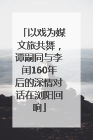 以戏为媒文旅共舞，谭嗣同与李闰160年后的深情对话在浏阳回响