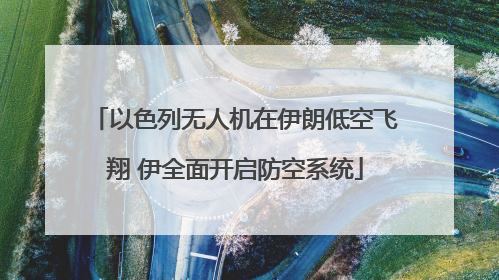以色列无人机在伊朗低空飞翔 伊全面开启防空系统