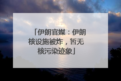 伊朗官媒：伊朗核设施被炸，暂无核污染迹象