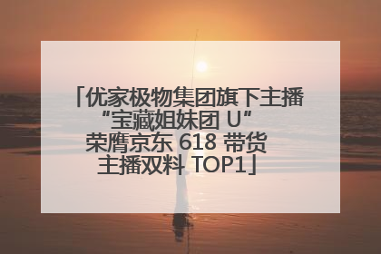 优家极物集团旗下主播 “宝藏姐妹团 U” 荣膺京东 618 带货主播双料 TOP1
