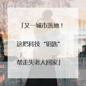 又一城市落地！这把科技“钥匙”帮走失老人回家