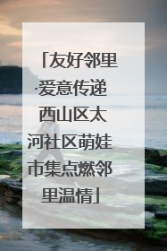 友好邻里·爱意传递 西山区太河社区萌娃市集点燃邻里温情