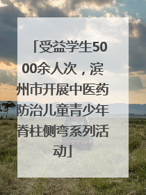 受益学生5000余人次，滨州市开展中医药防治儿童青少年脊柱侧弯系列活动