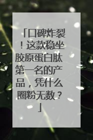 口碑炸裂！这款稳坐胶原蛋白肽第一名的产品，凭什么圈粉无数？