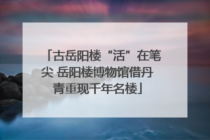 古岳阳楼“活”在笔尖 岳阳楼博物馆借丹青重现千年名楼