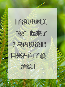 台积电对美“硬”起来了？岛内舆论把目光看向了赖清德