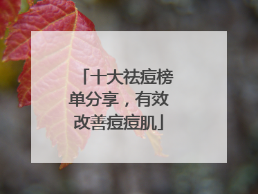 十大祛痘榜单分享，有效改善痘痘肌