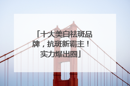 十大美白祛斑品牌，抗斑新霸主！实力爆出圈