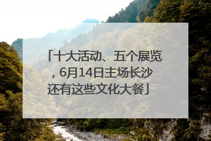 十大活动、五个展览，6月14日主场长沙还有这些文化大餐