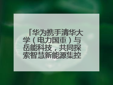 华为携手清华大学（电力国重）与岳能科技，共同探索智慧新能源集控新未来