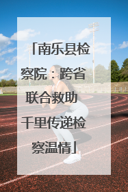 南乐县检察院：跨省联合救助 千里传递检察温情