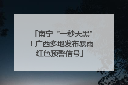 南宁“一秒天黑”！广西多地发布暴雨红色预警信号