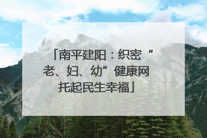 南平建阳：织密“老、妇、幼”健康网托起民生幸福