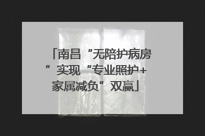 南昌“无陪护病房”实现“专业照护+家属减负”双赢
