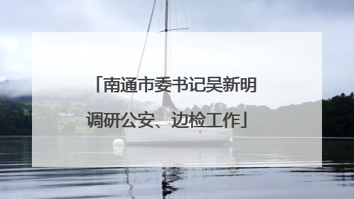 南通市委书记吴新明调研公安、边检工作
