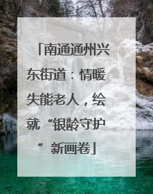 南通通州兴东街道：情暖失能老人，绘就“银龄守护”新画卷