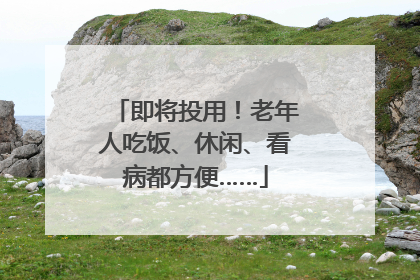 即将投用！老年人吃饭、休闲、看病都方便……