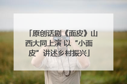 原创话剧《面皮》山西大同上演 以“小面皮”讲述乡村振兴